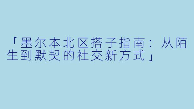 「墨尔本北区搭子指南:从陌生到默契的社交新方式」