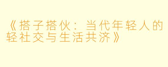 《搭子搭伙:当代年轻人的轻社交与生活共济》