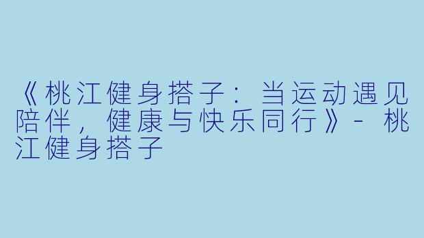 《桃江健身搭子：当运动遇见陪伴，健康与快乐同行》