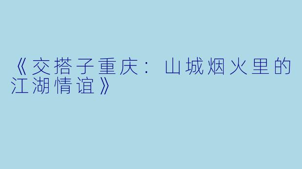 《交搭子重庆：山城烟火里的江湖情谊》