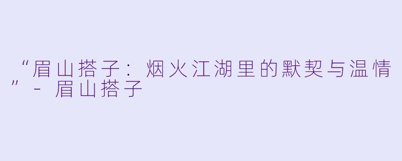 “眉山搭子：烟火江湖里的默契与温情”-眉山搭子
