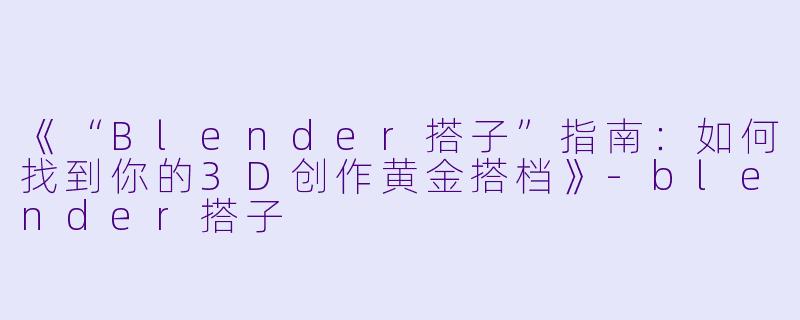 《“Blender搭子”指南:如何找到你的3D创作黄金搭档》