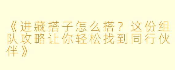 《进藏搭子怎么搭？这份组队攻略让你轻松找到同行伙伴》