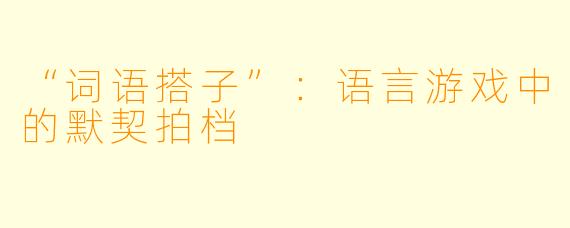 “词语搭子”：语言游戏中的默契拍档