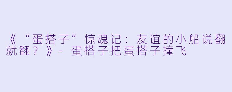 《“蛋搭子”惊魂记:友谊的小船说翻就翻?》-蛋搭子把蛋搭子撞飞