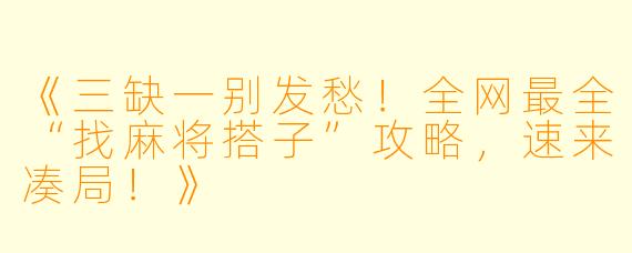 《三缺一别发愁!全网最全“找麻将搭子”攻略,速来凑局!》