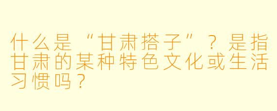 什么是“甘肃搭子”?是指甘肃的某种特色文化或生活习惯吗?