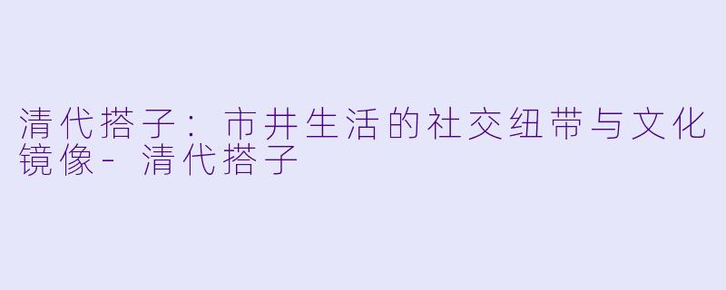 清代搭子：市井生活的社交纽带与文化镜像-清代搭子