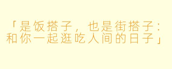 「是饭搭子,也是街搭子:和你一起逛吃人间的日子」