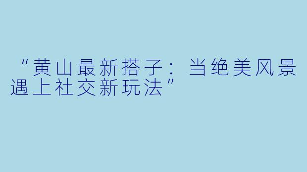 “黄山最新搭子:当绝美风景遇上社交新玩法”
