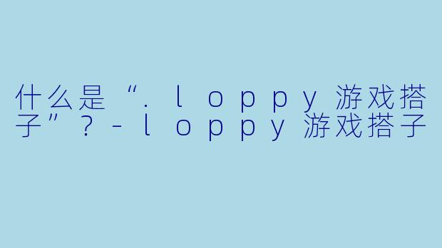 什么是“.loppy游戏搭子”?