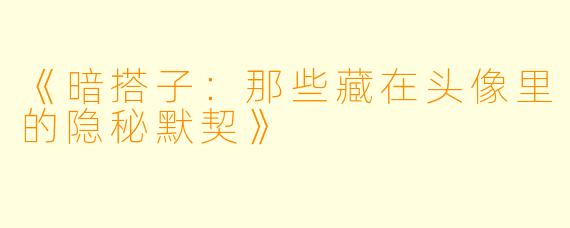 《暗搭子:那些藏在头像里的隐秘默契》