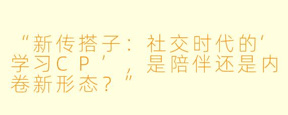 “新传搭子:社交时代的‘学习CP’,是陪伴还是内卷新形态?”