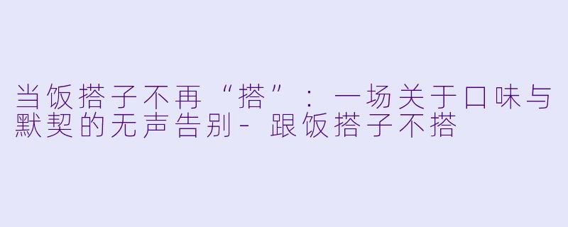 当饭搭子不再“搭”：一场关于口味与默契的无声告别-跟饭搭子不搭