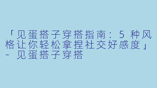 「见蛋搭子穿搭指南：5种风格让你轻松拿捏社交好感度」-见蛋搭子穿搭