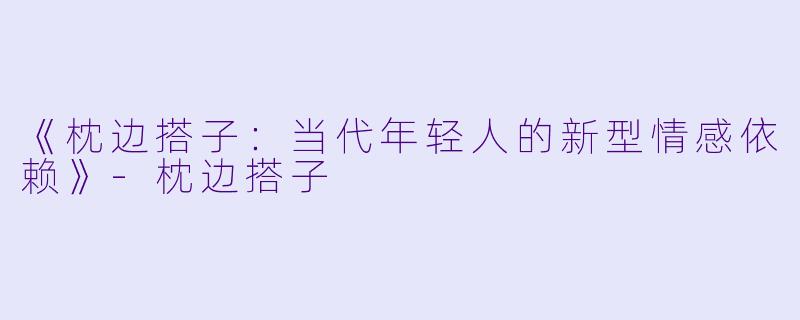 《枕边搭子:当代年轻人的新型情感依赖》