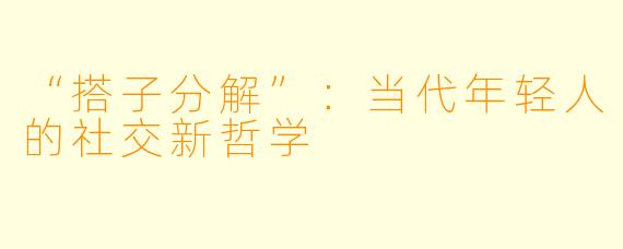 “搭子分解”:当代年轻人的社交新哲学