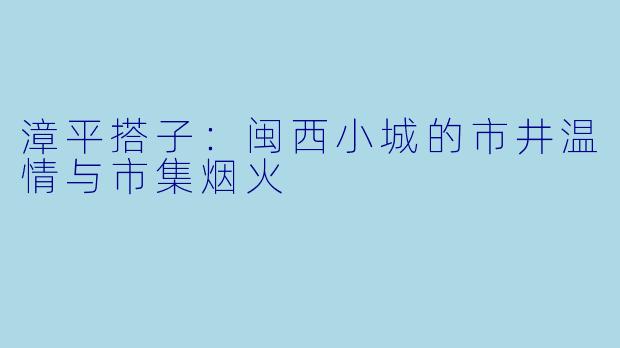 漳平搭子：闽西小城的市井温情与市集烟火