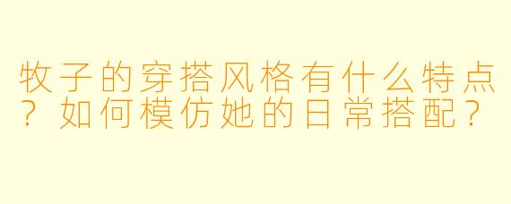牧子的穿搭风格有什么特点?如何模仿她的日常搭配?