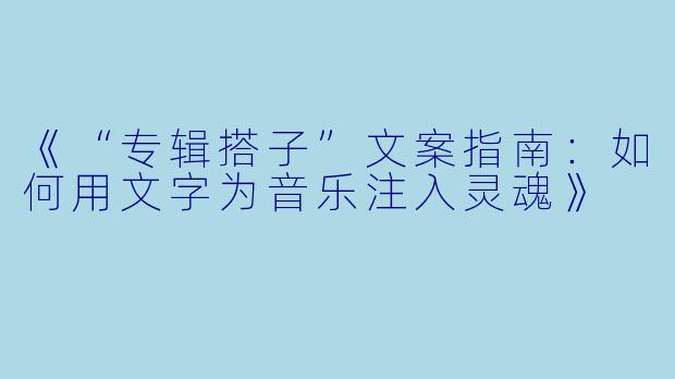 《“专辑搭子”文案指南：如何用文字为音乐注入灵魂》