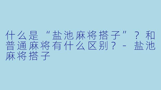 什么是“盐池麻将搭子”?和普通麻将有什么区别?