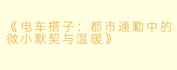 《电车搭子：都市通勤中的微小默契与温暖》