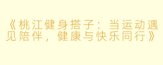 《桃江健身搭子：当运动遇见陪伴，健康与快乐同行》