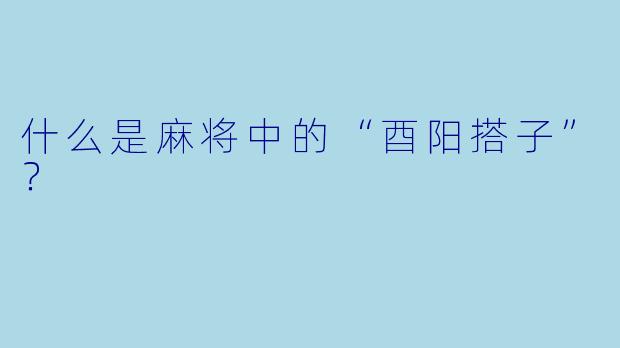 什么是麻将中的“酉阳搭子”？
