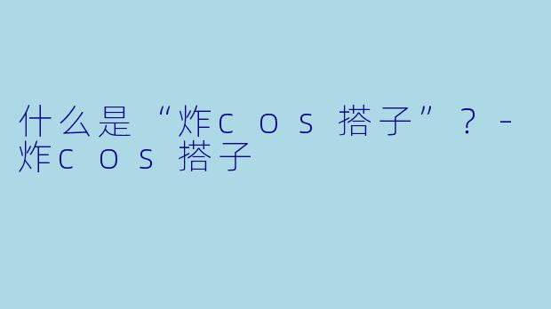 什么是“炸cos搭子”？-炸cos搭子
