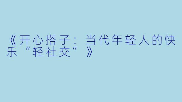 《开心搭子:当代年轻人的快乐“轻社交”》