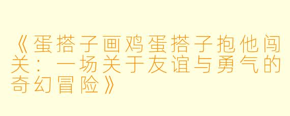 《蛋搭子画鸡蛋搭子抱他闯关:一场关于友谊与勇气的奇幻冒险》