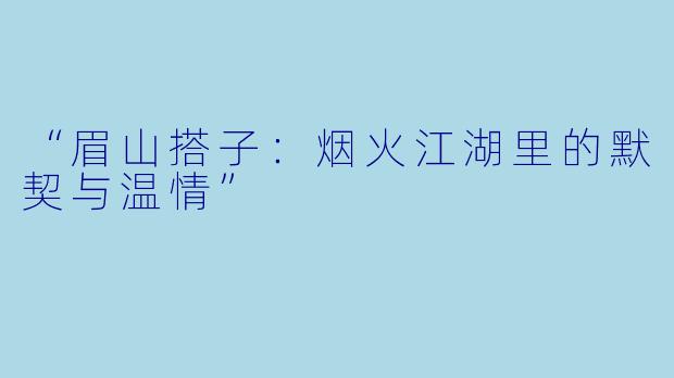 “眉山搭子：烟火江湖里的默契与温情”