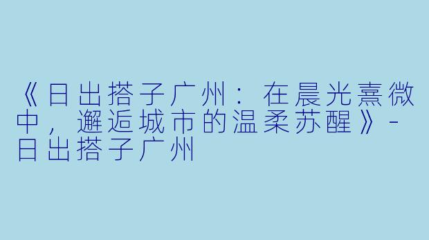 《日出搭子广州:在晨光熹微中,邂逅城市的温柔苏醒》-日出搭子广州