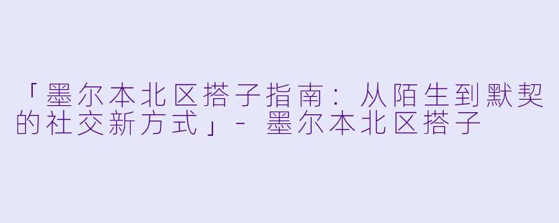 「墨尔本北区搭子指南：从陌生到默契的社交新方式」-墨尔本北区搭子