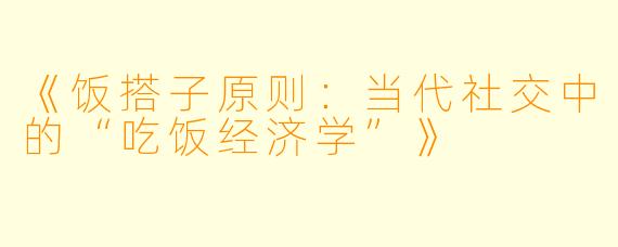 《饭搭子原则:当代社交中的“吃饭经济学”》