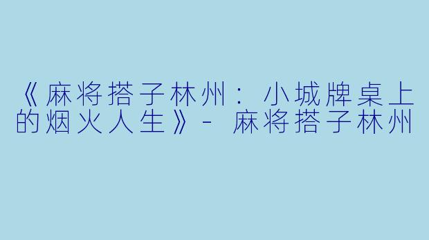 《麻将搭子林州：小城牌桌上的烟火人生》-麻将搭子林州