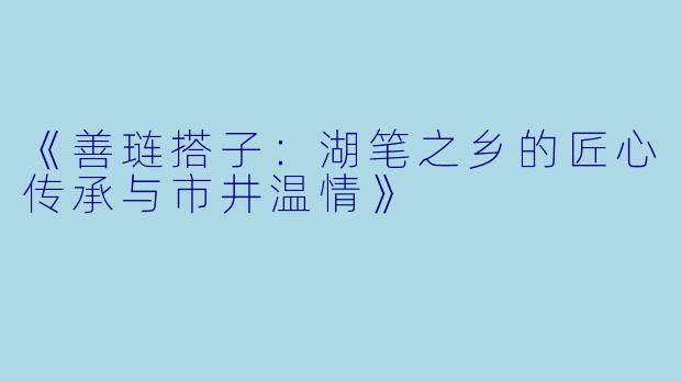 《善琏搭子：湖笔之乡的匠心传承与市井温情》