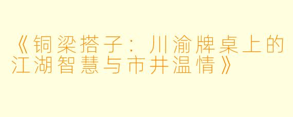 《铜梁搭子:川渝牌桌上的江湖智慧与市井温情》