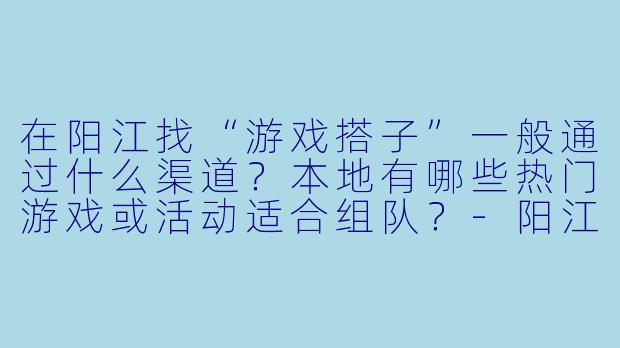 在阳江找“游戏搭子”一般通过什么渠道?本地有哪些热门游戏或活动适合组队?