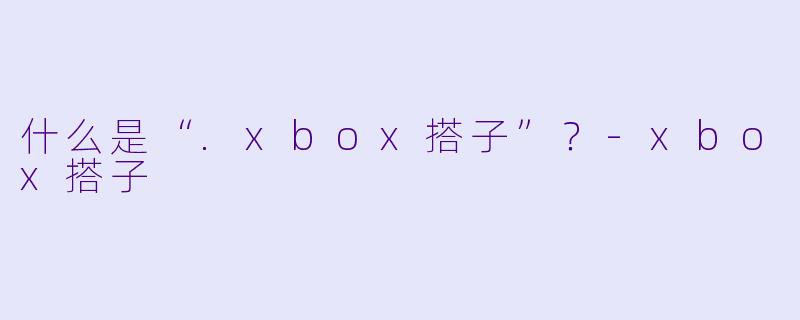 什么是“.xbox搭子”?