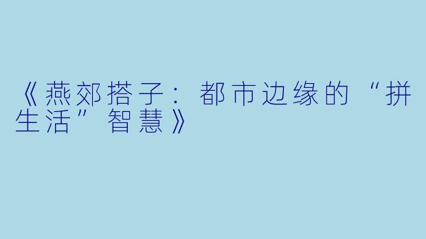 《燕郊搭子：都市边缘的“拼生活”智慧》