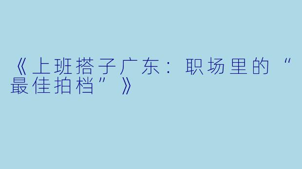《上班搭子广东：职场里的“最佳拍档”》