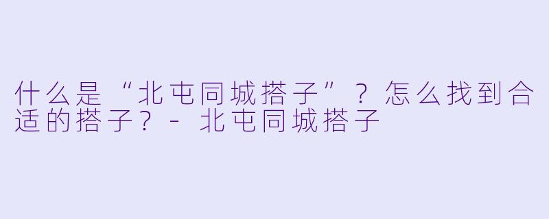 什么是“北屯同城搭子”？怎么找到合适的搭子？-北屯同城搭子