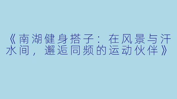 《南湖健身搭子：在风景与汗水间，邂逅同频的运动伙伴》