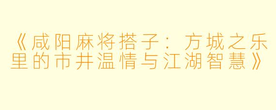 《咸阳麻将搭子：方城之乐里的市井温情与江湖智慧》