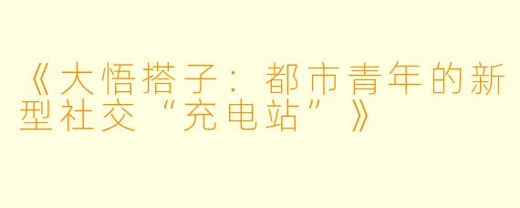 《大悟搭子:都市青年的新型社交“充电站”》