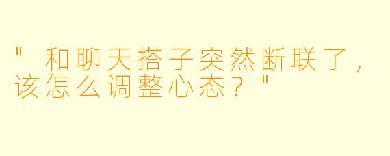 "和聊天搭子突然断联了，该怎么调整心态？"