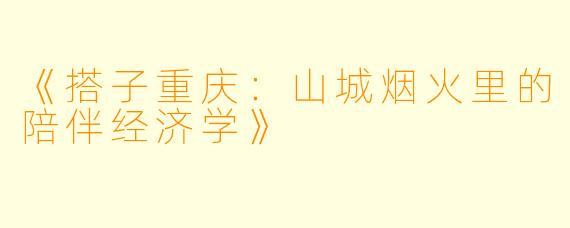 《搭子重庆：山城烟火里的陪伴经济学》