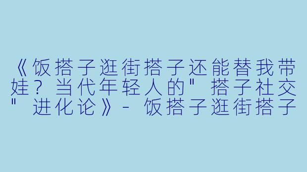 《饭搭子逛街搭子还能替我带娃？当代年轻人的