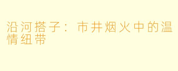 沿河搭子:市井烟火中的温情纽带